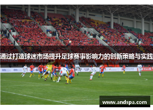 通过打造球迷市场提升足球赛事影响力的创新策略与实践