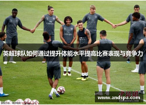 英超球队如何通过提升体能水平提高比赛表现与竞争力