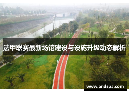 法甲联赛最新场馆建设与设施升级动态解析