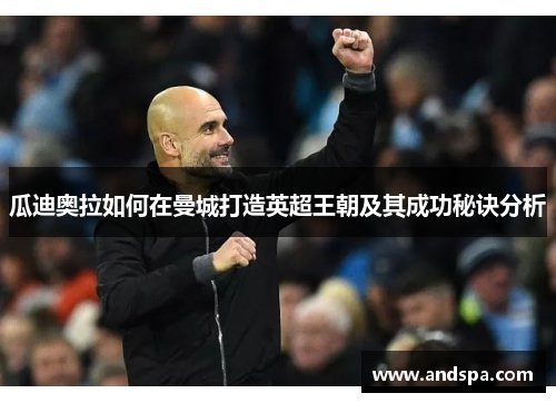 瓜迪奥拉如何在曼城打造英超王朝及其成功秘诀分析