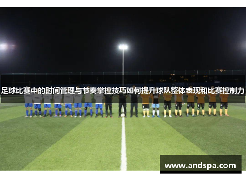 足球比赛中的时间管理与节奏掌控技巧如何提升球队整体表现和比赛控制力