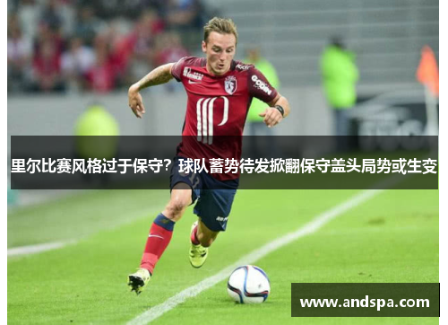 里尔比赛风格过于保守？球队蓄势待发掀翻保守盖头局势或生变