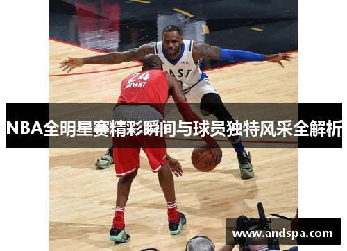 NBA全明星赛精彩瞬间与球员独特风采全解析