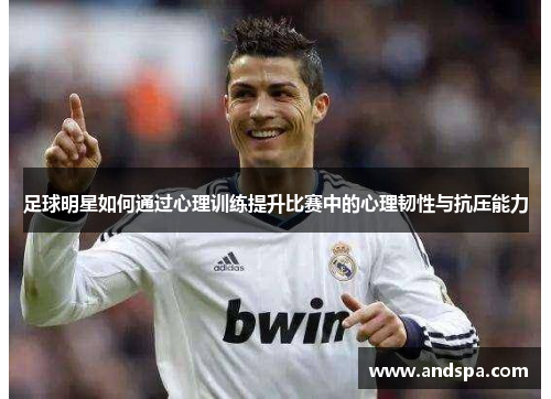 足球明星如何通过心理训练提升比赛中的心理韧性与抗压能力