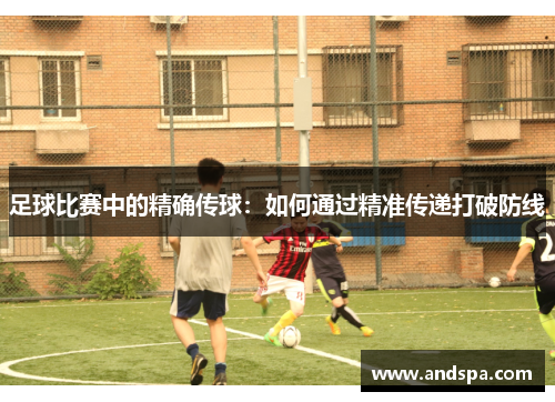 足球比赛中的精确传球：如何通过精准传递打破防线